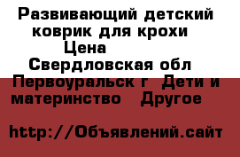 Развивающий детский коврик для крохи › Цена ­ 1 000 - Свердловская обл., Первоуральск г. Дети и материнство » Другое   